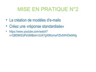 MISE EN PRATIQUE N°2 
• La création de modèles d’e-mails 
• Créez une «réponse standardisée» 
• https://www.youtube.com/watch? 
v=QBD6KEdPsGM&list=UUK7gX9KzmwFZhdWHOle9Afg 
 