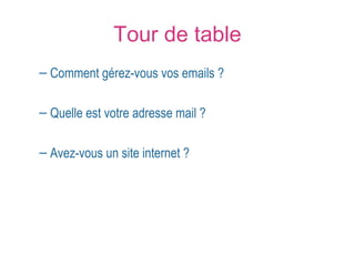Tour de table 
– Comment gérez-vous vos emails ? 
– Quelle est votre adresse mail ? 
– Avez-vous un site internet ? 
 
