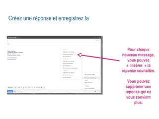 Créez une réponse et enregistrez la 
Pour chaque 
nouveau message, 
vous pouvez 
« Insérer » la 
réponse souhaitée. 
Vous pouvez 
supprimer une 
réponse qui ne 
vous convient 
plus. 
 