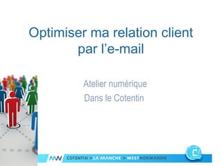 Optimiser ma relation client 
par l’e-mail 
Atelier numérique 
Dans le Cotentin 
 