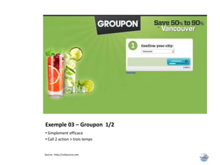 Exemple 03 – Groupon 1/2
• Simplement efficace
• Call 2 action > trois temps


Source : http://unbounce.com
 