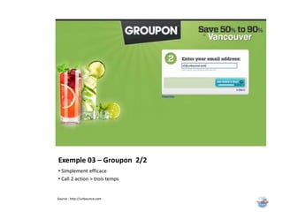 Exemple 03 – Groupon 2/2
• Simplement efficace
• Call 2 action > trois temps


Source : http://unbounce.com
 