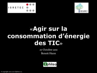 «Agir sur la
          consommation d’énergie
                des TIC»
                                     27 Octobre 2011
                                      Benoit Huon




© copyright 2007-2011 Ophiteo s.a.
 