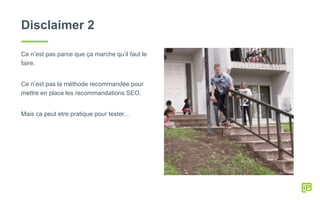 Disclaimer 2
Ce n’est pas parce que ça marche qu’il faut le
faire.
Ce n’est pas la méthode recommandée pour
mettre en place les recommandations SEO.
Mais ca peut etre pratique pour tester…
 
