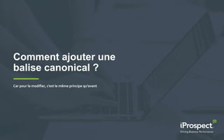 Comment ajouter une
balise canonical ?
Car pour la modifier, c’est le même principe qu’avant
 