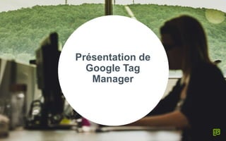 Présentation de
Google Tag
Manager
 