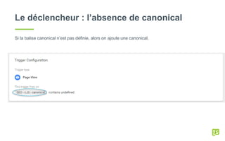 Le déclencheur : l’absence de canonical
Si la balise canonical n’est pas définie, alors on ajoute une canonical.
 