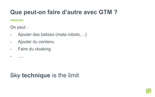 Que peut-on faire d’autre avec GTM ?
On peut :
- Ajouter des balises (meta robots,…)
- Ajouter du contenu
- Faire du cloaking
- ….
Sky technique is the limit
 