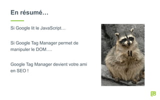 En résumé…
Si Google lit le JavaScript…
Si Google Tag Manager permet de
manipuler le DOM….
Google Tag Manager devient votre ami
en SEO !
 