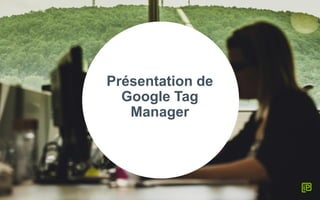 Présentation de
Google Tag
Manager
 