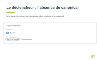Le déclencheur : l’absence de canonical
Si la balise canonical n’est pas définie, alors on ajoute une canonical.
 