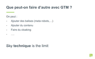 Que peut-on faire d’autre avec GTM ?
On peut :
- Ajouter des balises (meta robots,…)
- Ajouter du contenu
- Faire du cloaking
- ….
Sky technique is the limit
 