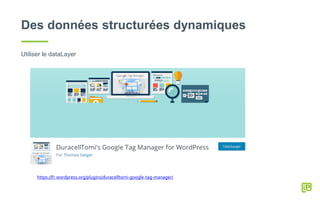 Des données structurées dynamiques
Utiliser le dataLayer
https://fr.wordpress.org/plugins/duracelltomi-google-tag-manager/
 