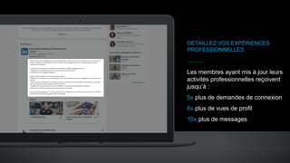 DÉTAILLEZ VOS EXPÉRIENCES
PROFESSIONNELLES
Les membres ayant mis à jour leurs
activités professionnelles reçoivent
jusqu’à :
5x plus de demandes de connexion
8x plus de vues de profil
10x plus de messages
 