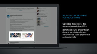 AJOUTEZ CONCRÈTEMENT
VOS RÉALISATIONS
Uploadez des photos, des
présentations et des vidéos
Bénéficiez d’une présentation
dynamique et visuellement
attrayante de votre expérience
professionnelle
 