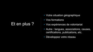 • Votre situation géographique
• Vos formations
• Vos expériences de volontariat
• Autre : langues, associations, causes,
certifications, publications, etc.
• Développez votre réseau
Et en plus ?
 