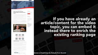 #videoseo at #optimisey by @aleyda from @orainti
If you have already an
article/content for the video
topic, you can embed it
instead there to enrich the
existing ranking page
 