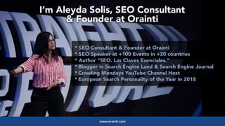 #videoseo at #optimisey by @aleyda from @oraintiwww.orainti.com
* SEO Consultant & Founder at Orainti
* SEO Speaker at +100 Events in +20 countries
* Author “SEO. Las Claves Esenciales.”
* Blogger in Search Engine Land & Search Engine Journal
* Crawling Mondays YouTube Channel Host
* European Search Personality of the Year in 2018
I’m Aleyda Solis, SEO Consultant  
& Founder at Orainti
 