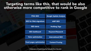 #videoseo at #optimisey by @aleyda from @orainti
Targeting terms like this, that would be also
otherwise more competitive to rank in Google
PWA SEO
SEO for Web migrations
SEO alerts
SEO dashboard
Voice optimization
Facet pages optimization
Google Update Analysis
AMP SEO
Hreflang Tags
Keyword Research
International SEO
Content Pruning
 