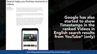 #videoseo at #optimisey by @aleyda from @oraintihttps://blog.google/products/search/key-moments-video-search/
Google has also
started to show
Timestamps in the
ranked Videos in
English search results
from YouTube* (only)
 