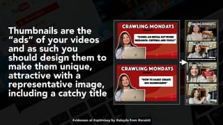 #videoseo at #optimisey by @aleyda from @orainti
Thumbnails are the
“ads” of your videos
and as such you
should design them to
make them unique,
attractive with a
representative image,
including a catchy title
 