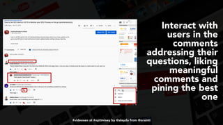 #videoseo at #optimisey by @aleyda from @orainti
Interact with
users in the
comments
addressing their
questions, liking
meaningful
comments and
pining the best
one
 