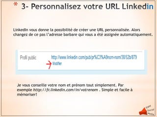 *                                                                       in

LinkedIn vous donne la possibilité de créer une URL personnalisée. Alors
changez de ce pas l’adresse barbare qui vous a été assignée automatiquement.




  Je vous conseille votre nom et prénom tout simplement. Par
  exemple http://fr.linkedin.com/in/votrenom . Simple et facile à
  mémoriser!
 