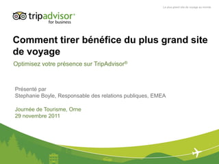 Le plus grand site de voyage au monde




Comment tirer bénéfice du plus grand site
de voyage
Optimisez votre présence sur TripAdvisor®



Présenté par
Stephanie Boyle, Responsable des relations publiques, EMEA

Journée de Tourisme, Orne
29 novembre 2011
 