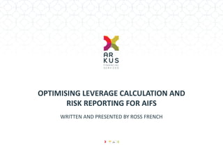 OPTIMISING LEVERAGE CALCULATION AND RISK REPORTING FOR AIFS 
WRITTEN AND PRESENTED BY ROSS FRENCH  