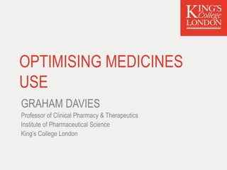 OPTIMISING MEDICINES
USE
GRAHAM DAVIES
Professor of Clinical Pharmacy & Therapeutics
Institute of Pharmaceutical Science
King’s College London
 