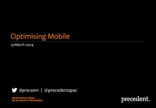 13 March 2014
Optimising Mobile
#precsem | @precedentapac
 
