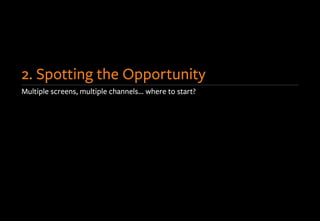 Multiple screens, multiple channels… where to start?
2. Spotting the Opportunity
 