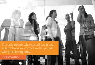 The only people who can tell you if your
assumptions are correct are the people
who you are targeting.
2. TEST ASSUMPTIONS
 
