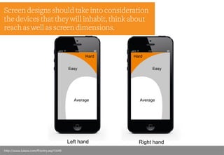 Right hand
Easy
Average
Hard
Left hand
Easy
Average
Hard
Screen designs should take into consideration
the devices that they will inhabit, think about
reach as well as screen dimensions.
http://www.lukew.com/ff/entry.asp?1649
 