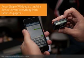 https://www.flickr.com/photos/pinguino/8527588008
According to Wikipedia a ‘mobile
device’ covers everything from
tablets to pagers…
 