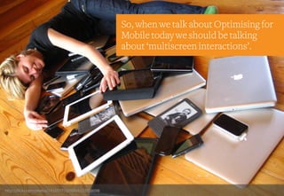 http://flickr.com/photos/74105777@N00/6153558098
So, when we talk about Optimising for
Mobile today we should be talking
about ‘multiscreen interactions’.
 