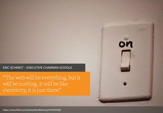 “The web will be everything, but it
will be nothing. It will be like
electricity, it is just there”
ERIC SCHMIDT – EXECUTIVE CHAIRMAN GOOGLE
https://www.flickr.com/photos/fitzvillafuerte/4444507668
 