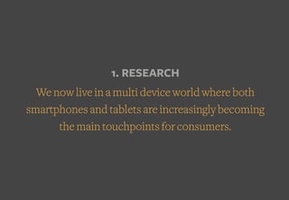1. RESEARCH
We now live in a multi device world where both
smartphones and tablets are increasingly becoming
the main touchpoints for consumers.
 