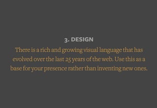 3. DESIGN
There is a rich and growing visual language that has
evolved over the last 25 years of the web. Use this as a
base for your presence rather than inventing new ones.
 
