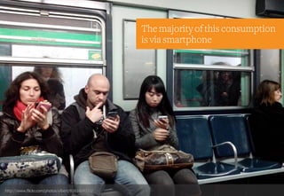 http://www.flickr.com/photos/ylbert/8161604331/
The majority of this consumption
is via smartphone
 