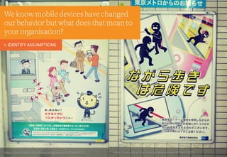 https://www.flickr.com/photos/antjeverena/10796080723
We know mobile devices have changed
our behavior but what does that mean to
your organisation?
https://www.flickr.com/photos/antjeverena/10796123073
1. IDENTIFY ASSUMPTIONS
 