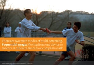 https://www.flickr.com/photos/matsugoro/324841451
There are two main modes of multi-screening.
Sequential usage; Moving from one device to
another at di erent times to accomplish a task
 