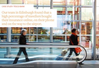 CASE STUDY: TESCO BANK
https://www.flickr.com/photos/snapdoc/5818996692
Our team in Edinburgh found that a
high percentage of travellers bought
their insurance online, on their phone
and on the way to the airport.
 