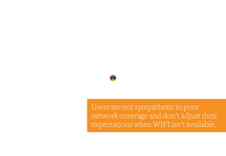 Users are not sympathetic to poor
network coverage and don’t adjust their
expectations when WIFI isn’t available.
 