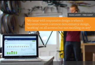 ‘My issue with responsive design is when it
becomes lowest common denominator design,
‘working’ on all screens but not excelling on any’
ROAN LAVERY – FREE AGENT
http://www.freeagent.com/
 