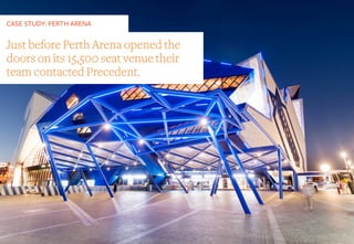 CASE STUDY: PERTH ARENA
Just before Perth Arena opened the
doors on its 15,500 seat venue their
team contacted Precedent.
 
