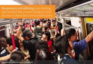 Responsive retrofitting your existing
site can feel like you are trying to cram
all your content into a very small space.
http://www.flickr.com/photos/maveric2003/28043469/
 