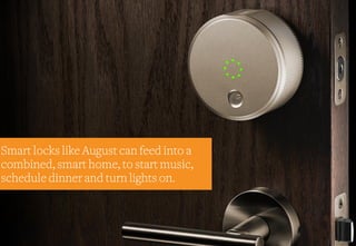 Smart locks like August can feed into a
combined, smart home, to start music,
schedule dinner and turn lights on.
 