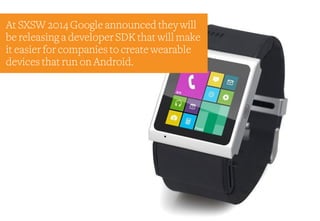 At SXSW 2014 Google announced they will
be releasing a developer SDK that will make
it easier for companies to create wearable
devices that run on Android.
 