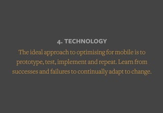 4. TECHNOLOGY
The ideal approach to optimising for mobile is to
prototype, test, implement and repeat. Learn from
successes and failures to continually adapt to change.
 